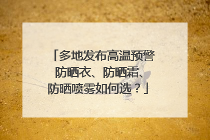 多地发布高温预警 防晒衣、防晒霜、防晒喷雾如何选？
