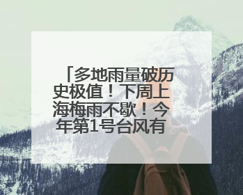 多地雨量破历史极值！下周上海梅雨不歇！今年第1号台风有消息了