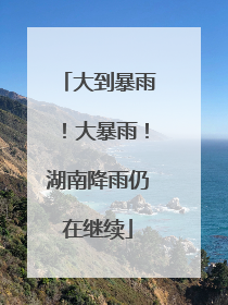 大到暴雨！大暴雨！湖南降雨仍在继续