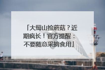 大蜀山捡蘑菇？近期疯长！官方提醒：不要随意采摘食用