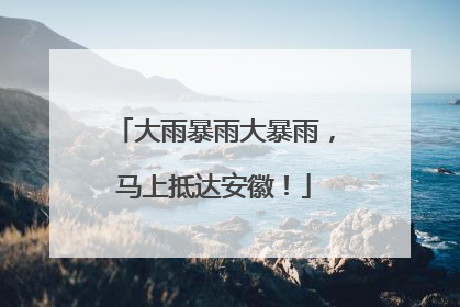 大雨暴雨大暴雨，马上抵达安徽！