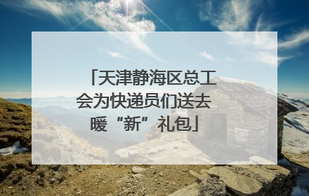 天津静海区总工会为快递员们送去暖“新”礼包