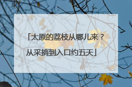 太原的荔枝从哪儿来？从采摘到入口约五天