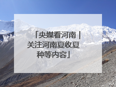 央媒看河南｜关注河南夏收夏种等内容