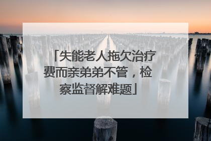 失能老人拖欠治疗费而亲弟弟不管，检察监督解难题