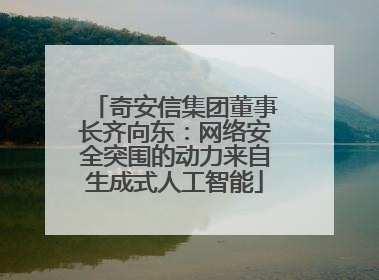 奇安信集团董事长齐向东：网络安全突围的动力来自生成式人工智能