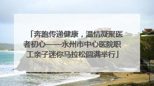 奔跑传递健康，温情凝聚医者初心——永州市中心医院职工亲子迷你马拉松圆满举行