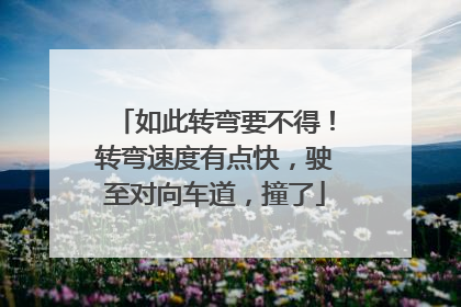 如此转弯要不得！转弯速度有点快，驶至对向车道，撞了