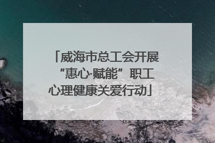 威海市总工会开展“惠心·赋能”职工心理健康关爱行动