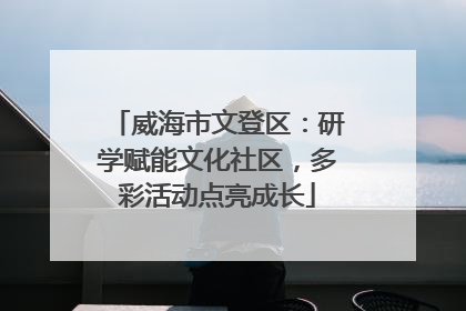 威海市文登区：研学赋能文化社区，多彩活动点亮成长