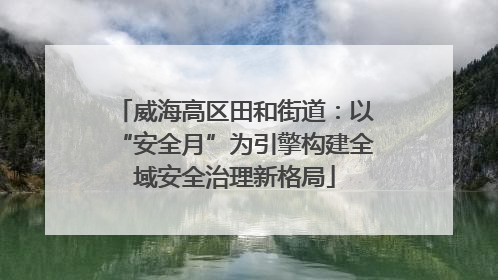 威海高区田和街道：以“安全月”为引擎构建全域安全治理新格局
