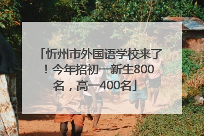 忻州市外国语学校来了！今年招初一新生800名，高一400名