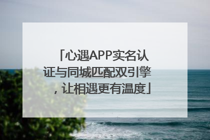 心遇APP实名认证与同城匹配双引擎，让相遇更有温度