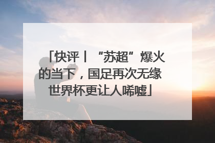 快评丨“苏超”爆火的当下，国足再次无缘世界杯更让人唏嘘