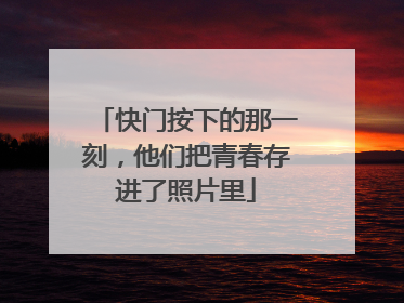快门按下的那一刻，他们把青春存进了照片里