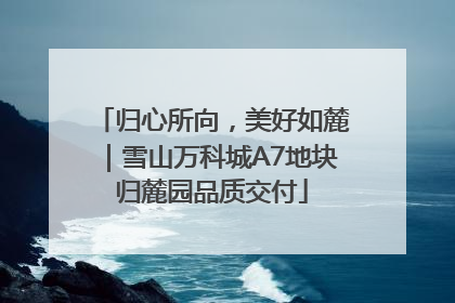归心所向，美好如麓｜雪山万科城A7地块归麓园品质交付