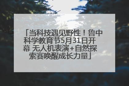 当科技遇见野性！鲁中科学教育节5月31日开幕 无人机表演+自然探索赛唤醒成长力量