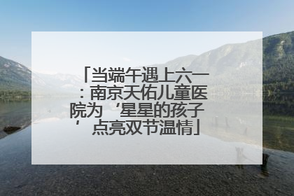 当端午遇上六一：南京天佑儿童医院为‘星星的孩子’点亮双节温情