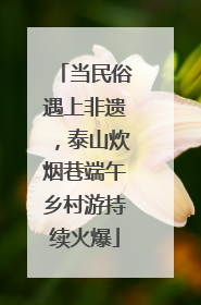 当民俗遇上非遗，泰山炊烟巷端午乡村游持续火爆