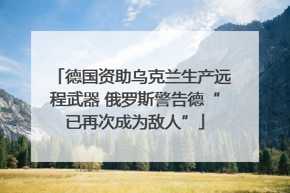德国资助乌克兰生产远程武器 俄罗斯警告德“已再次成为敌人”