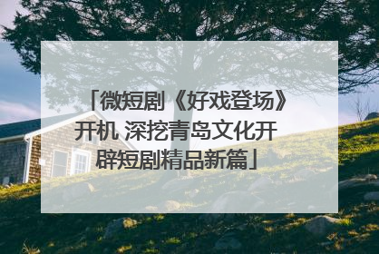 微短剧《好戏登场》开机 深挖青岛文化开辟短剧精品新篇