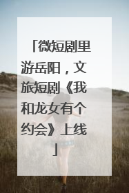 微短剧里游岳阳，文旅短剧《我和龙女有个约会》上线