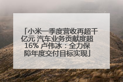小米一季度营收再超千亿元 汽车业务贡献度超16% 卢伟冰：全力保障年度交付目标实现