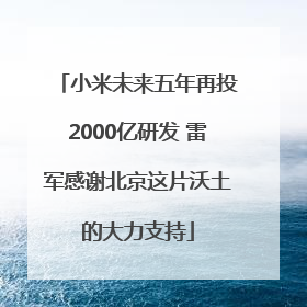 小米未来五年再投2000亿研发 雷军感谢北京这片沃土的大力支持