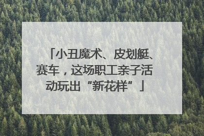 小丑魔术、皮划艇、赛车，这场职工亲子活动玩出“新花样”