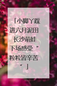 小脚丫踩进六月泥田 长沙萌娃下场感受“粒粒皆辛苦”
