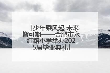 少年乘风起 未来皆可期——合肥市永红路小学举办2025届毕业典礼