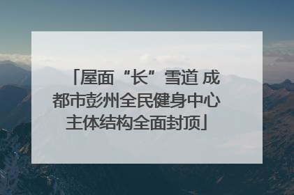 屋面“长”雪道 成都市彭州全民健身中心主体结构全面封顶