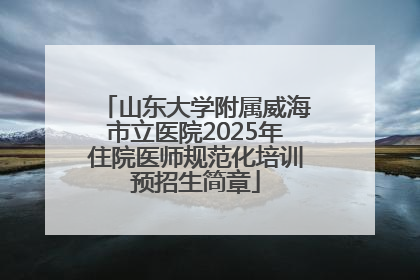 山东大学附属威海市立医院2025年住院医师规范化培训预招生简章