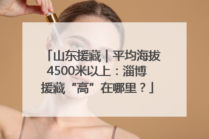 山东援藏｜平均海拔4500米以上：淄博援藏“高”在哪里？