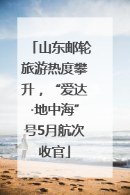 山东邮轮旅游热度攀升，“爱达·地中海”号5月航次收官