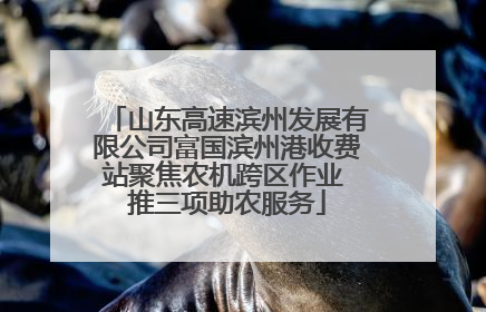 山东高速滨州发展有限公司富国滨州港收费站聚焦农机跨区作业 推三项助农服务