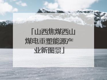 山西焦煤西山煤电重塑能源产业新图景