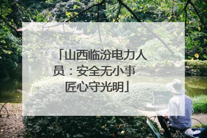 山西临汾电力人员：安全无小事 匠心守光明