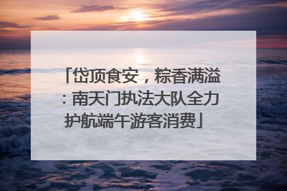 岱顶食安，粽香满溢：南天门执法大队全力护航端午游客消费