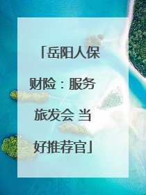 岳阳人保财险：服务旅发会 当好推荐官