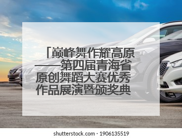巅峰舞作耀高原——第四届青海省原创舞蹈大赛优秀作品展演暨颁奖典礼璀璨收官