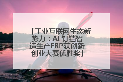 工业互联网生态新势力：AI 钉铛智造生产ERP获创新创业大赛优胜奖