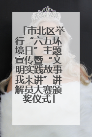 市北区举行“六五环境日”主题宣传暨“文明实践故事我来讲”讲解员大赛颁奖仪式