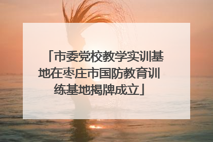 市委党校教学实训基地在枣庄市国防教育训练基地揭牌成立