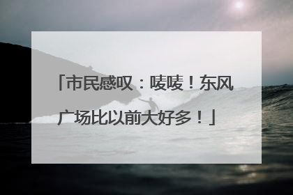 市民感叹：唛唛！东风广场比以前大好多！