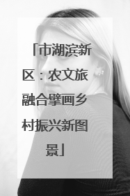 市湖滨新区：农文旅融合擘画乡村振兴新图景