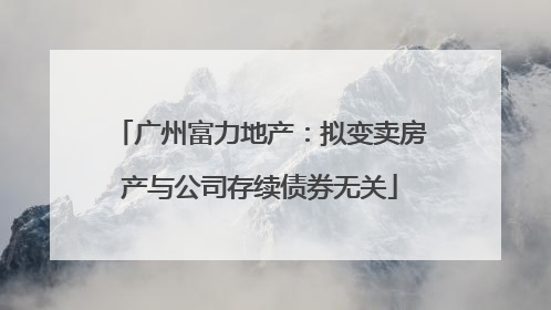 广州富力地产：拟变卖房产与公司存续债券无关