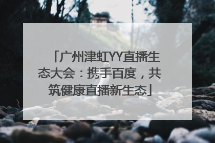 广州津虹YY直播生态大会：携手百度，共筑健康直播新生态