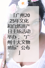 广州2025年文化和自然遗产日主场活动举办，“广州十大文物地标”公布