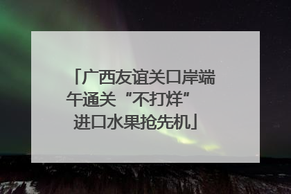 广西友谊关口岸端午通关“不打烊” 进口水果抢先机